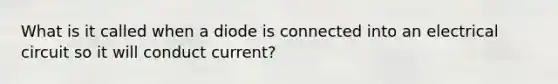 What is it called when a diode is connected into an electrical circuit so it will conduct current?