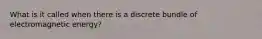 What is it called when there is a discrete bundle of electromagnetic energy?