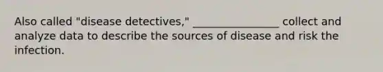 Also called "disease detectives," ________________ collect and analyze data to describe the sources of disease and risk the infection.