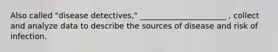 Also called "disease detectives," ______________________ , collect and analyze data to describe the sources of disease and risk of infection.