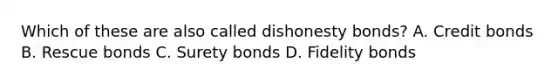 Which of these are also called dishonesty bonds? A. Credit bonds B. Rescue bonds C. Surety bonds D. Fidelity bonds