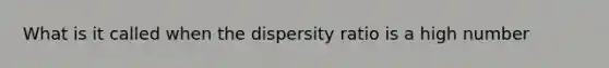 What is it called when the dispersity ratio is a high number