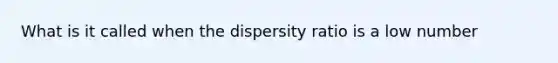 What is it called when the dispersity ratio is a low number