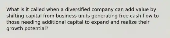 What is it called when a diversified company can add value by shifting capital from business units generating free cash flow to those needing additional capital to expand and realize their growth potential?