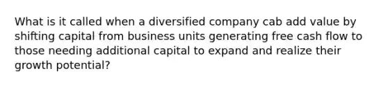 What is it called when a diversified company cab add value by shifting capital from business units generating free cash flow to those needing additional capital to expand and realize their growth potential?