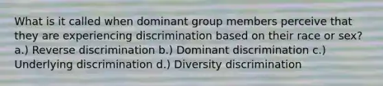 What is it called when dominant group members perceive that they are experiencing discrimination based on their race or sex? a.) Reverse discrimination b.) Dominant discrimination c.) Underlying discrimination d.) Diversity discrimination