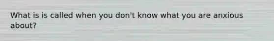 What is is called when you don't know what you are anxious about?