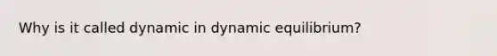 Why is it called dynamic in dynamic equilibrium?