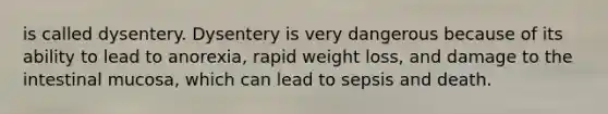 is called dysentery. Dysentery is very dangerous because of its ability to lead to anorexia, rapid weight loss, and damage to the intestinal mucosa, which can lead to sepsis and death.