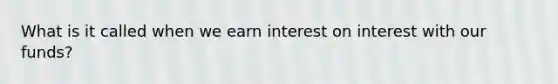 What is it called when we earn interest on interest with our funds?