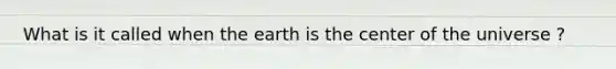 What is it called when the earth is the center of the universe ?