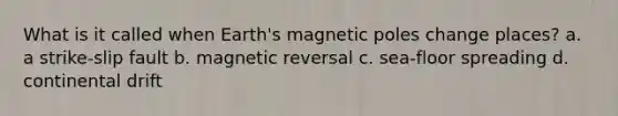 What is it called when Earth's magnetic poles change places? a. a strike-slip fault b. magnetic reversal c. sea-floor spreading d. continental drift