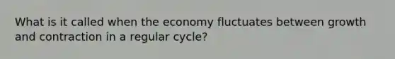 What is it called when the economy fluctuates between growth and contraction in a regular cycle?