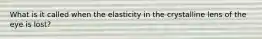 What is it called when the elasticity in the crystalline lens of the eye is lost?