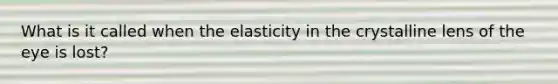 What is it called when the elasticity in the crystalline lens of the eye is lost?