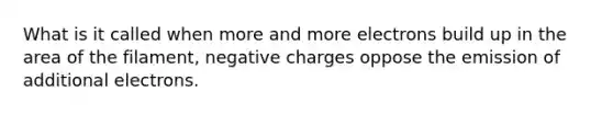 What is it called when more and more electrons build up in the area of the filament, negative charges oppose the emission of additional electrons.