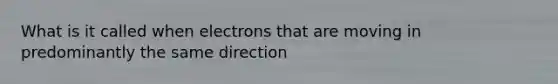 What is it called when electrons that are moving in predominantly the same direction