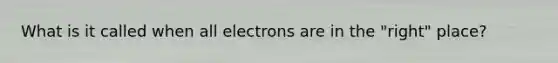 What is it called when all electrons are in the "right" place?