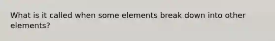 What is it called when some elements break down into other elements?