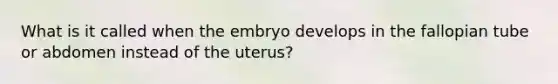 What is it called when the embryo develops in the fallopian tube or abdomen instead of the uterus?