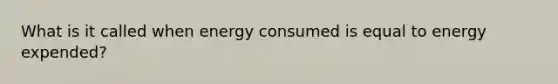 What is it called when energy consumed is equal to energy expended?