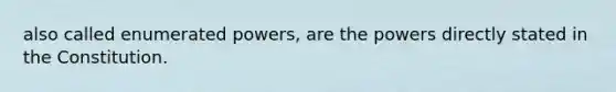 also called enumerated powers, are the powers directly stated in the Constitution.