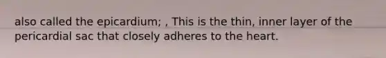 also called the epicardium; , This is the thin, inner layer of the pericardial sac that closely adheres to the heart.