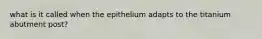 what is it called when the epithelium adapts to the titanium abutment post?