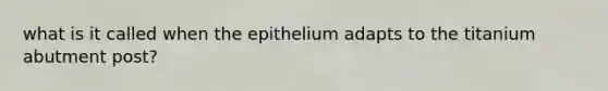 what is it called when the epithelium adapts to the titanium abutment post?