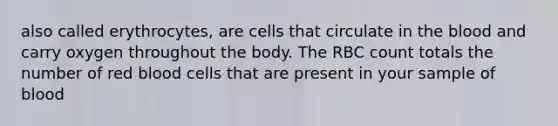 also called erythrocytes, are cells that circulate in the blood and carry oxygen throughout the body. The RBC count totals the number of red blood cells that are present in your sample of blood