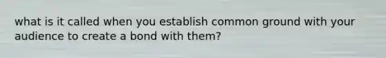 what is it called when you establish common ground with your audience to create a bond with them?