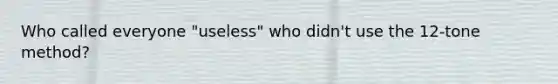 Who called everyone "useless" who didn't use the 12-tone method?