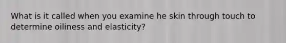 What is it called when you examine he skin through touch to determine oiliness and elasticity?