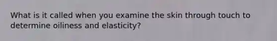 What is it called when you examine the skin through touch to determine oiliness and elasticity?