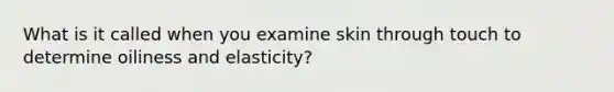 What is it called when you examine skin through touch to determine oiliness and elasticity?