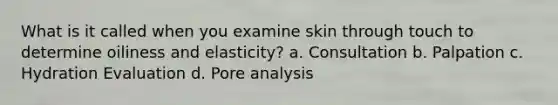 What is it called when you examine skin through touch to determine oiliness and elasticity? a. Consultation b. Palpation c. Hydration Evaluation d. Pore analysis