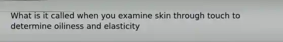 What is it called when you examine skin through touch to determine oiliness and elasticity