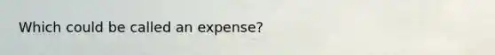 Which could be called an expense?