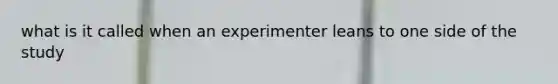 what is it called when an experimenter leans to one side of the study