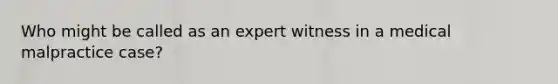 Who might be called as an expert witness in a medical malpractice case?