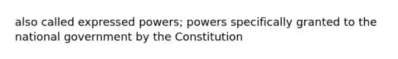 also called expressed powers; powers specifically granted to the national government by the Constitution