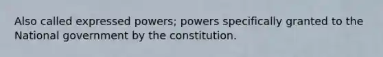 Also called expressed powers; powers specifically granted to the National government by the constitution.