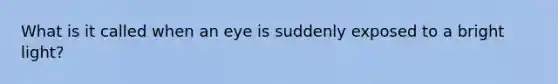 What is it called when an eye is suddenly exposed to a bright light?