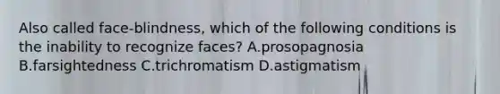 Also called face-blindness, which of the following conditions is the inability to recognize faces? A.prosopagnosia B.farsightedness C.trichromatism D.astigmatism