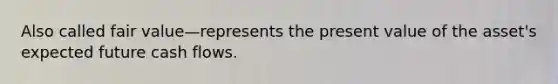 Also called fair value—represents the present value of the asset's expected future cash flows.
