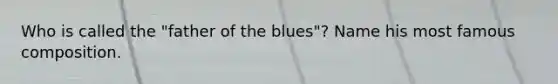 Who is called the "father of the blues"? Name his most famous composition.