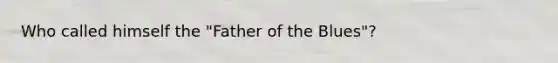 Who called himself the "Father of the Blues"?