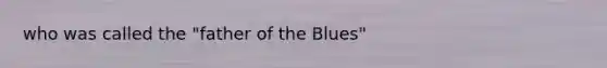 who was called the "father of the Blues"