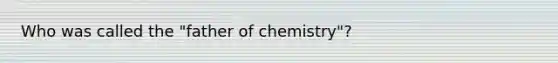 Who was called the "father of chemistry"?