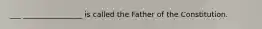 ___ ________________ is called the Father of the Constitution.